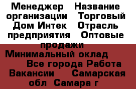 Менеджер › Название организации ­ Торговый Дом Интек › Отрасль предприятия ­ Оптовые продажи › Минимальный оклад ­ 15 000 - Все города Работа » Вакансии   . Самарская обл.,Самара г.